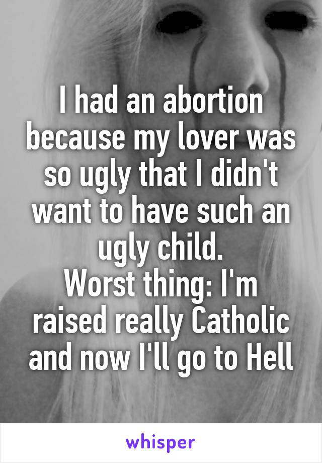 I had an abortion because my lover was so ugly that I didn't want to have such an ugly child.
Worst thing: I'm raised really Catholic and now I'll go to Hell