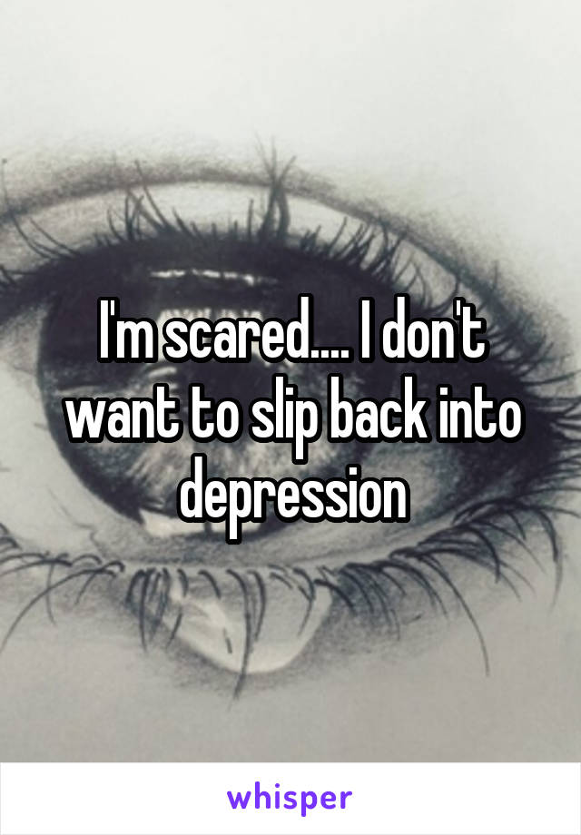 I'm scared.... I don't want to slip back into depression