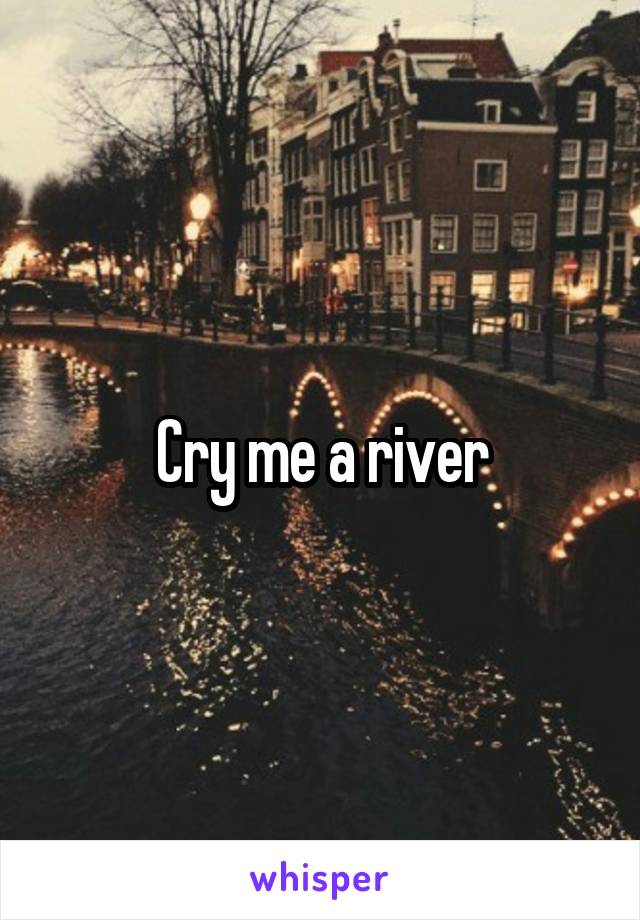 Cry me a river