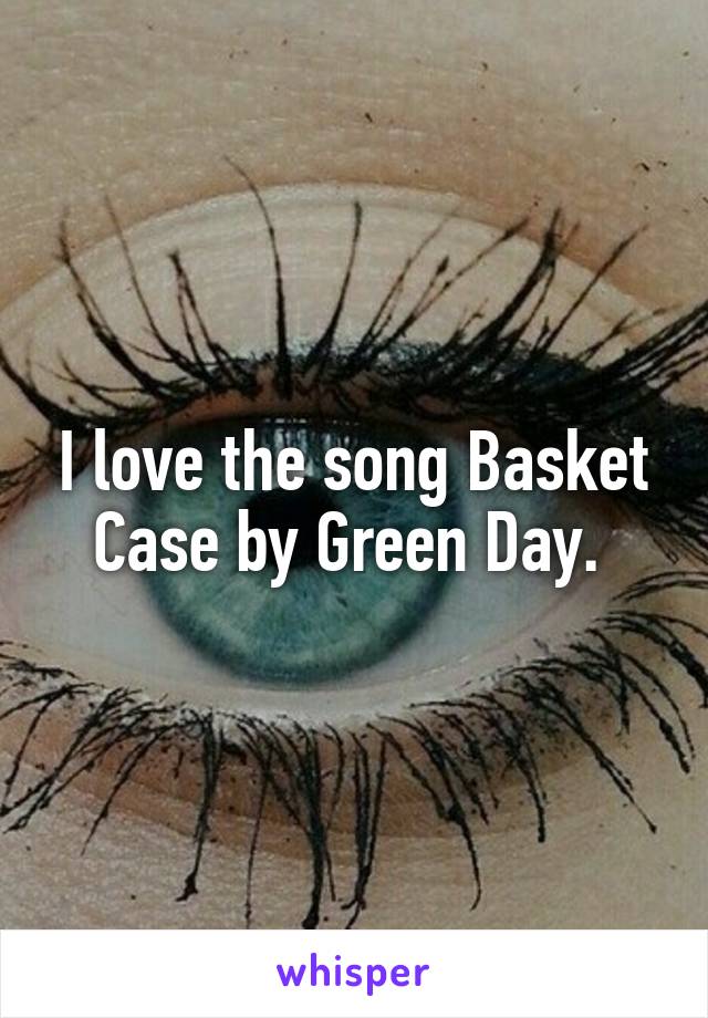 I love the song Basket Case by Green Day. 