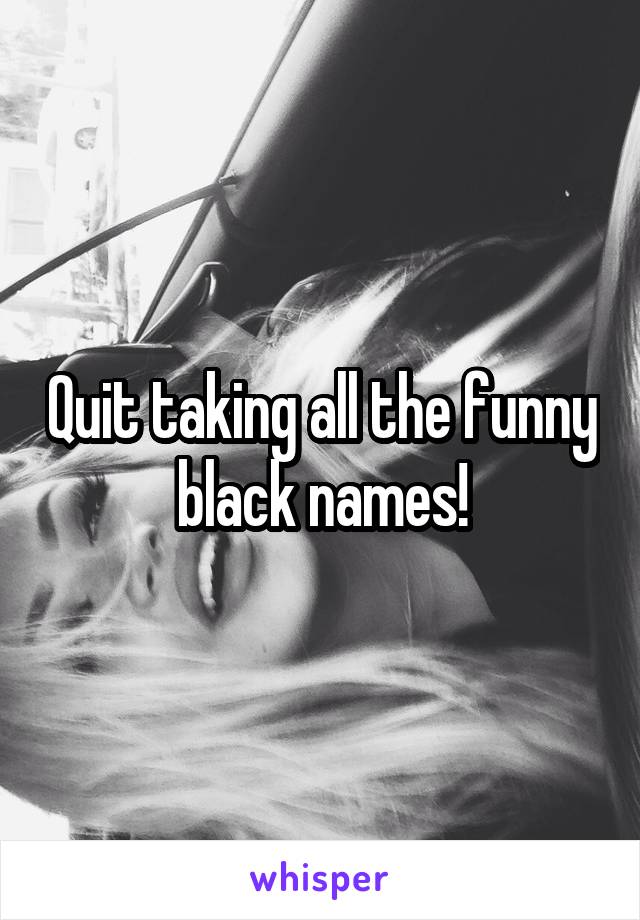 Quit taking all the funny black names!