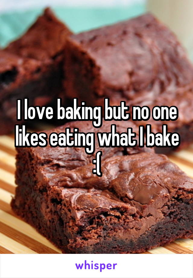 I love baking but no one likes eating what I bake :(