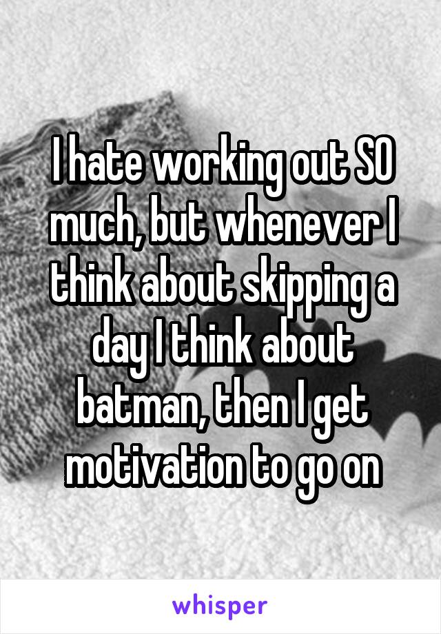 I hate working out SO much, but whenever I think about skipping a day I think about batman, then I get motivation to go on