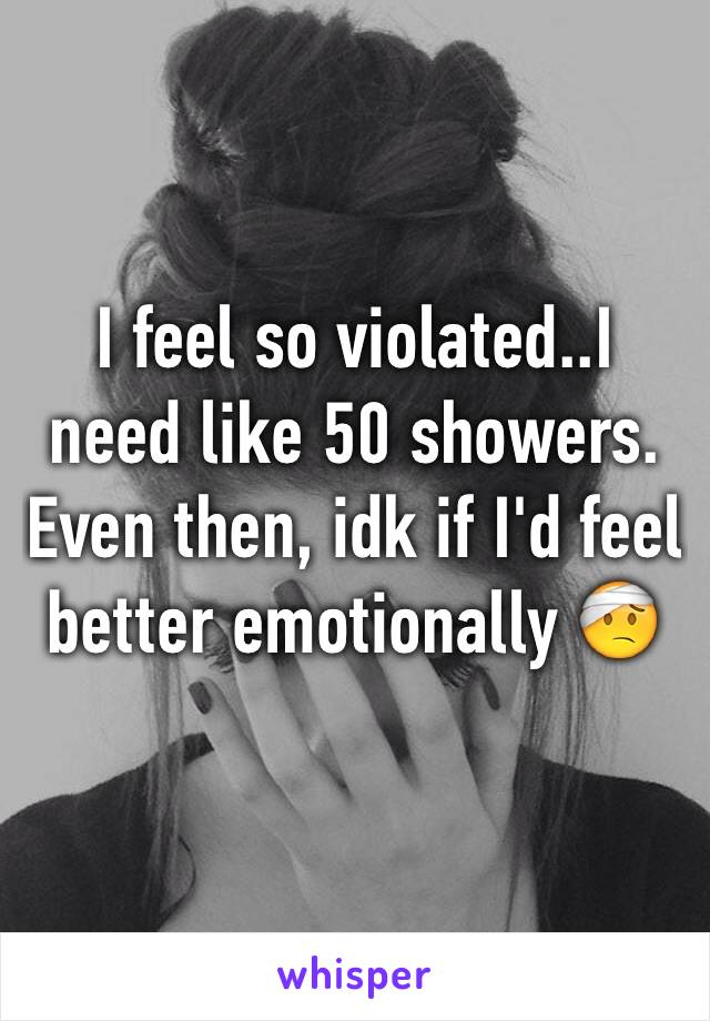 I feel so violated..I need like 50 showers. Even then, idk if I'd feel better emotionally 🤕