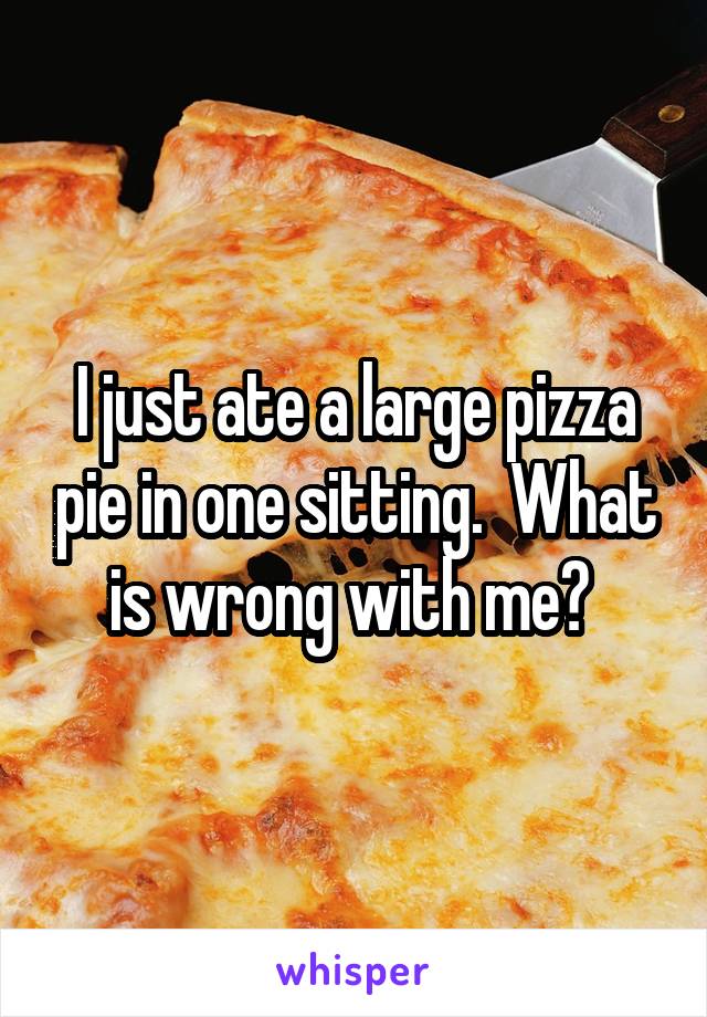 I just ate a large pizza pie in one sitting.  What is wrong with me? 