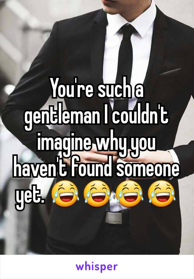 You're such a gentleman I couldn't imagine why you haven't found someone yet. 😂😂😂😂