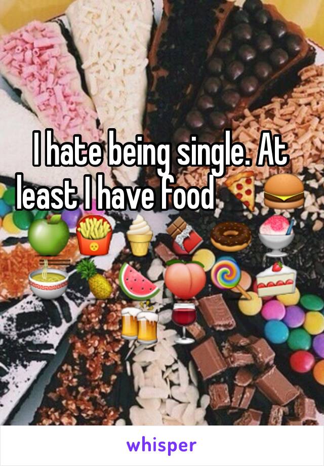 I hate being single. At least I have food🍕🍔🍏🍟🍦🍫🍩🍧🍜🍍🍉🍑🍭🍰🍻🍷