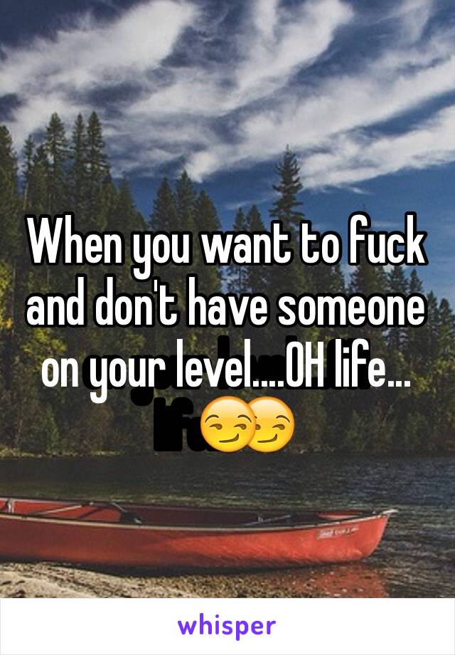 When you want to fuck and don't have someone on your level....OH life...😏