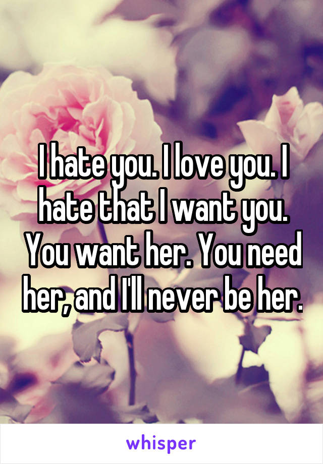 I hate you. I love you. I hate that I want you. You want her. You need her, and I'll never be her.