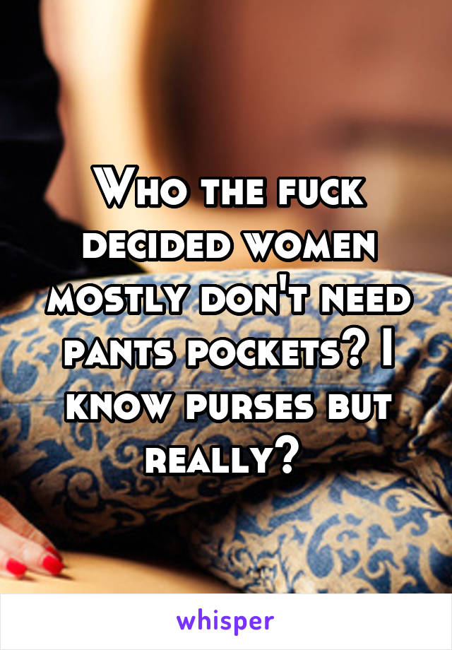 Who the fuck decided women mostly don't need pants pockets? I know purses but really? 