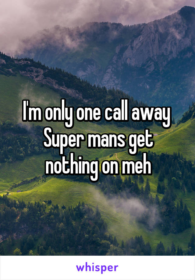 I'm only one call away 
Super mans get nothing on meh