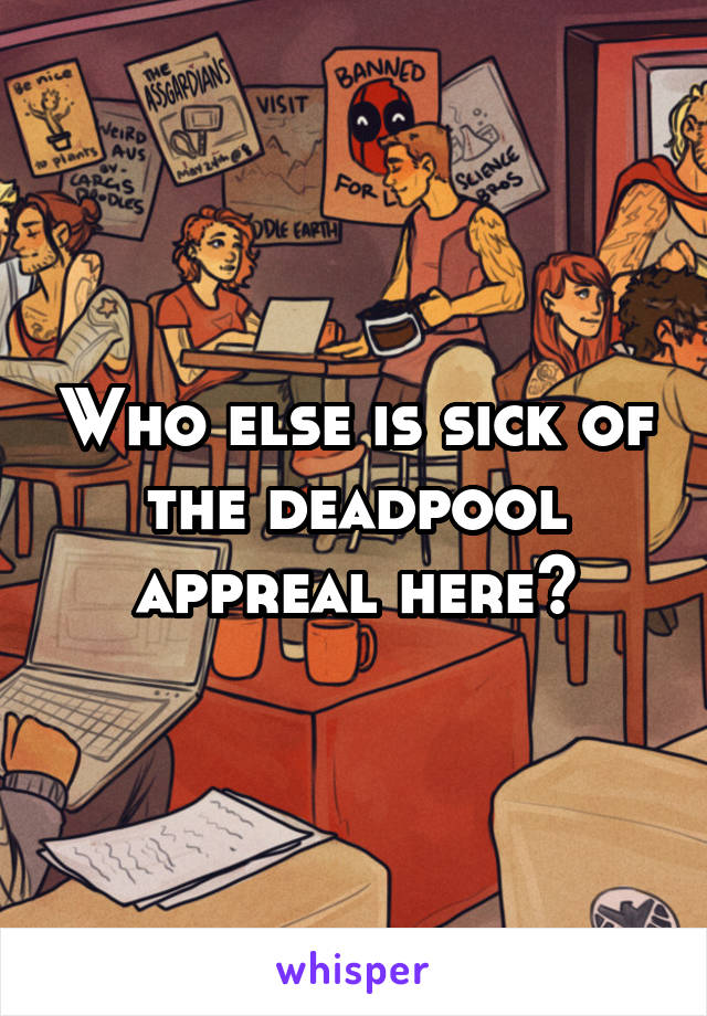 Who else is sick of the deadpool appreal here?