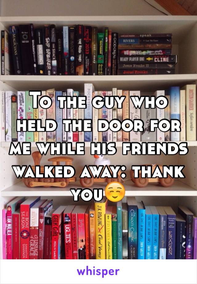 To the guy who held the door for me while his friends walked away: thank you☺️