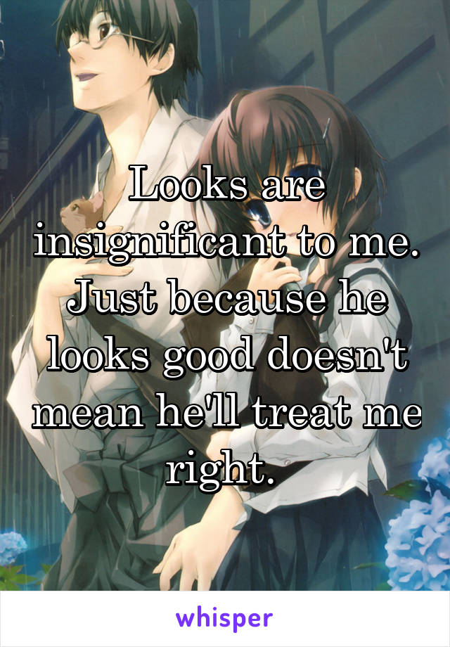 Looks are insignificant to me. Just because he looks good doesn't mean he'll treat me right. 