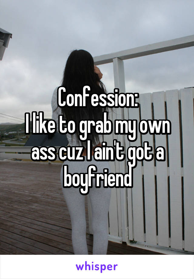 Confession:
I like to grab my own ass cuz I ain't got a boyfriend