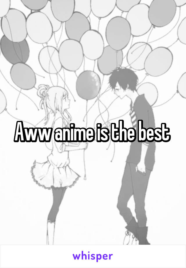 Aww anime is the best 