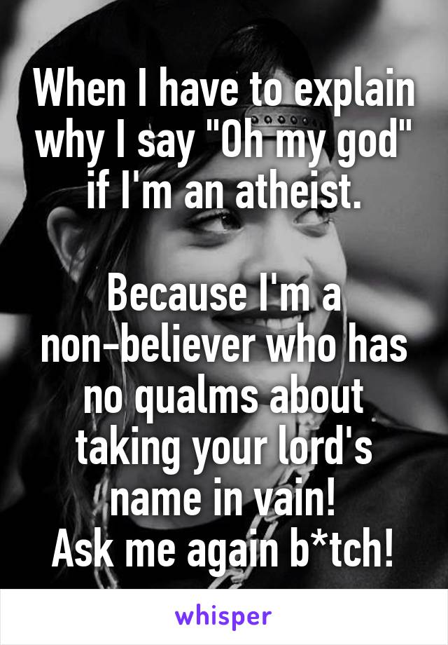 When I have to explain why I say "Oh my god" if I'm an atheist.

Because I'm a non-believer who has no qualms about taking your lord's name in vain!
Ask me again b*tch!