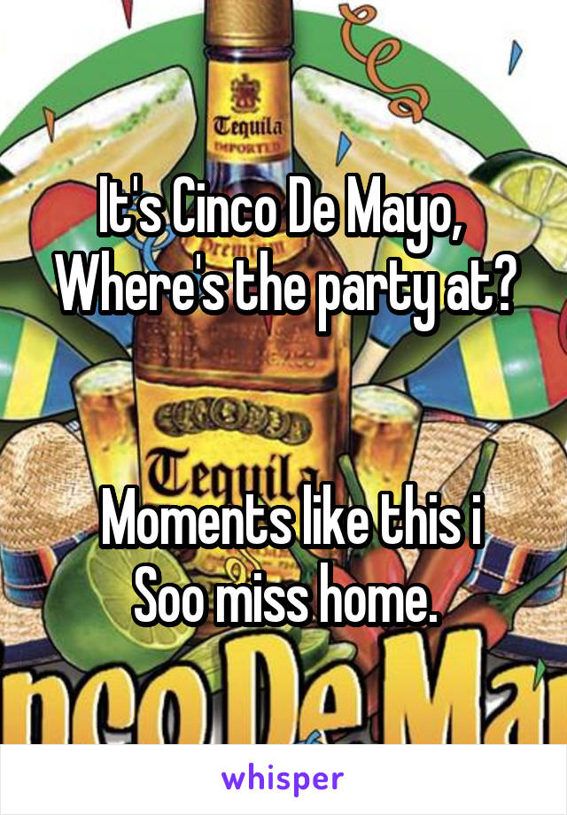 It's Cinco De Mayo, 
Where's the party at?


 Moments like this i Soo miss home.