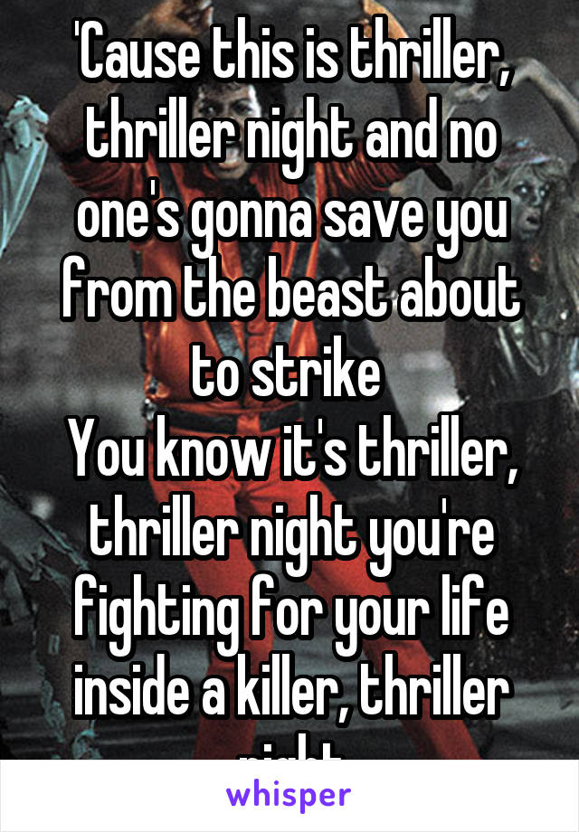 'Cause this is thriller, thriller night and no one's gonna save you from the beast about to strike 
You know it's thriller, thriller night you're fighting for your life inside a killer, thriller night