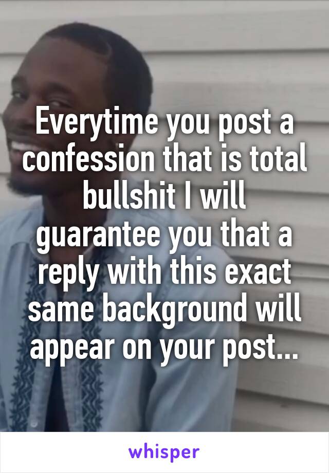 Everytime you post a confession that is total bullshit I will guarantee you that a reply with this exact same background will appear on your post...