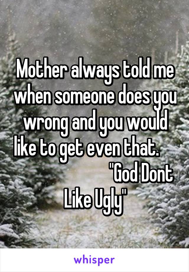 Mother always told me when someone does you wrong and you would like to get even that.                                "God Dont Like Ugly"