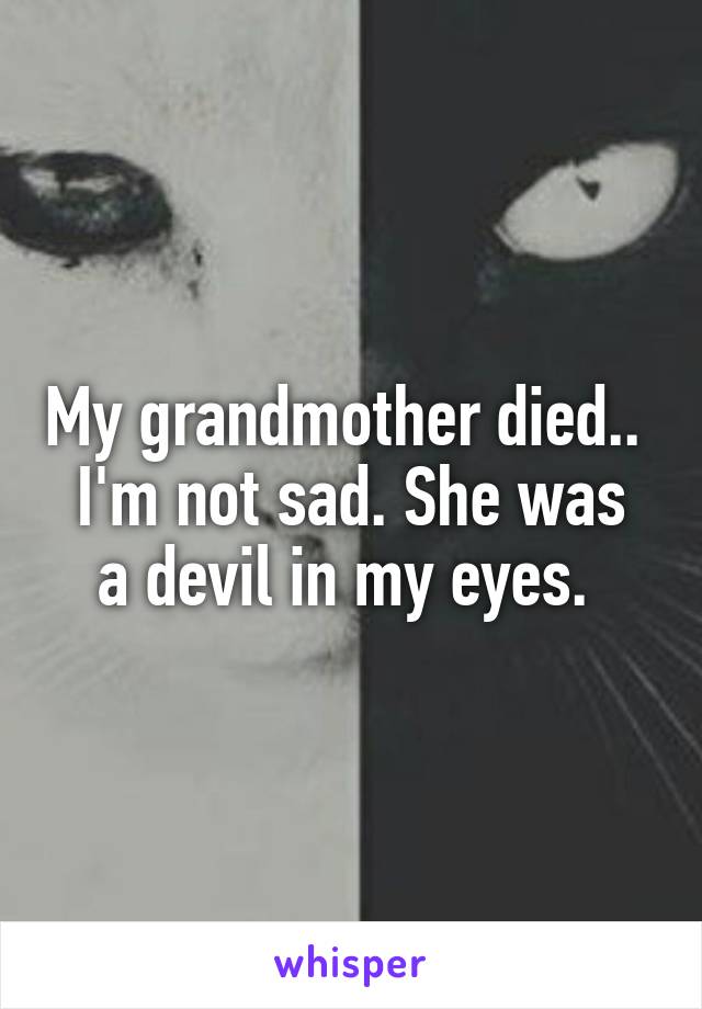 My grandmother died.. 
I'm not sad. She was a devil in my eyes. 