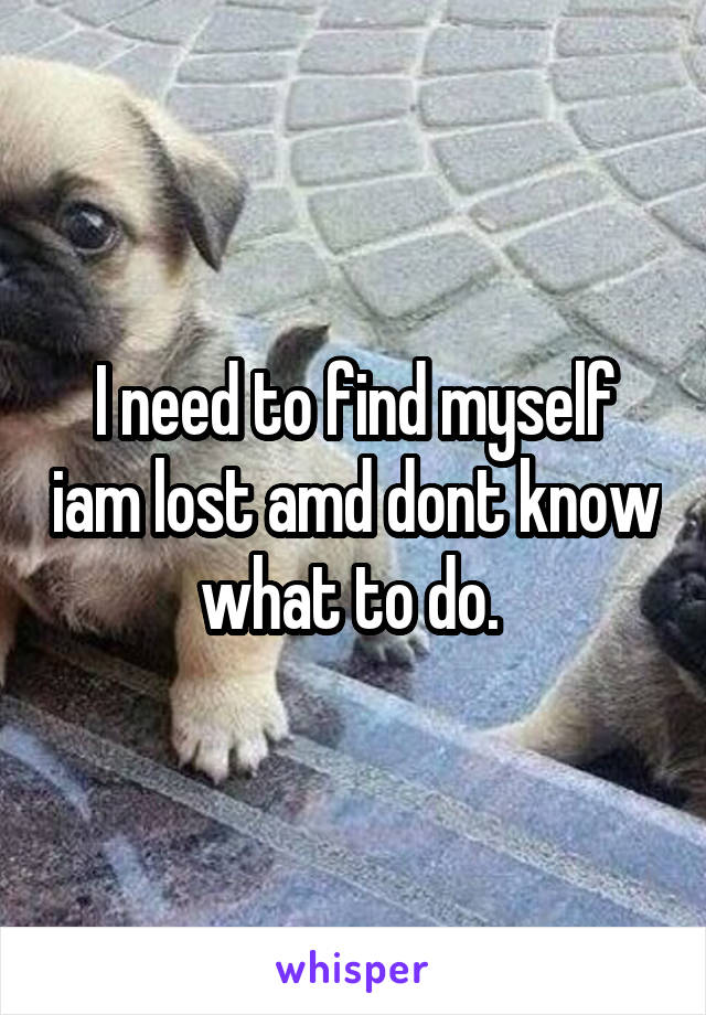 I need to find myself iam lost amd dont know what to do. 