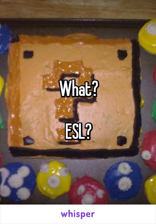 What?
 
ESL?