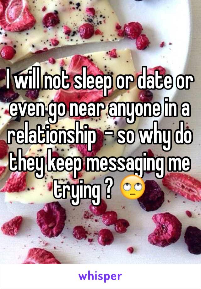 I will not sleep or date or even go near anyone in a relationship  - so why do they keep messaging me trying ? 🙄