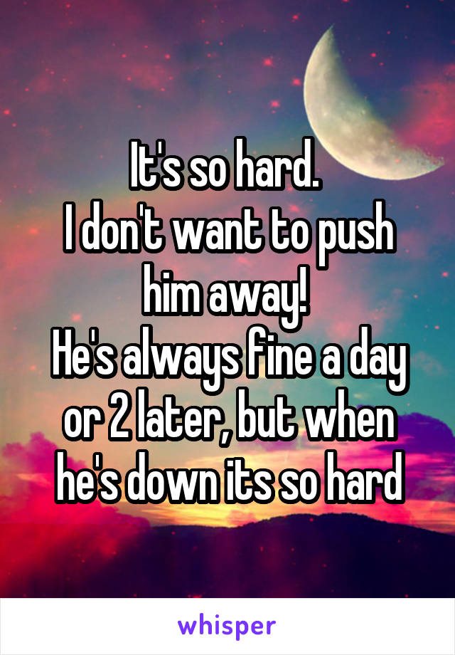 It's so hard. 
I don't want to push him away! 
He's always fine a day or 2 later, but when he's down its so hard