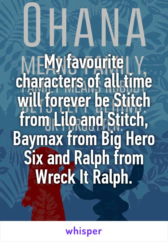 My favourite characters of all time will forever be Stitch from Lilo and Stitch, Baymax from Big Hero Six and Ralph from Wreck It Ralph.