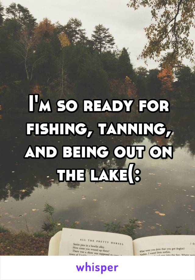 I'm so ready for fishing, tanning, and being out on the lake(: