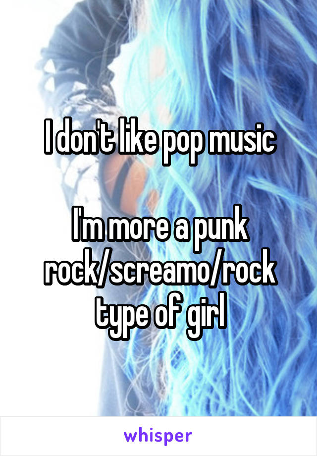 I don't like pop music

I'm more a punk rock/screamo/rock type of girl