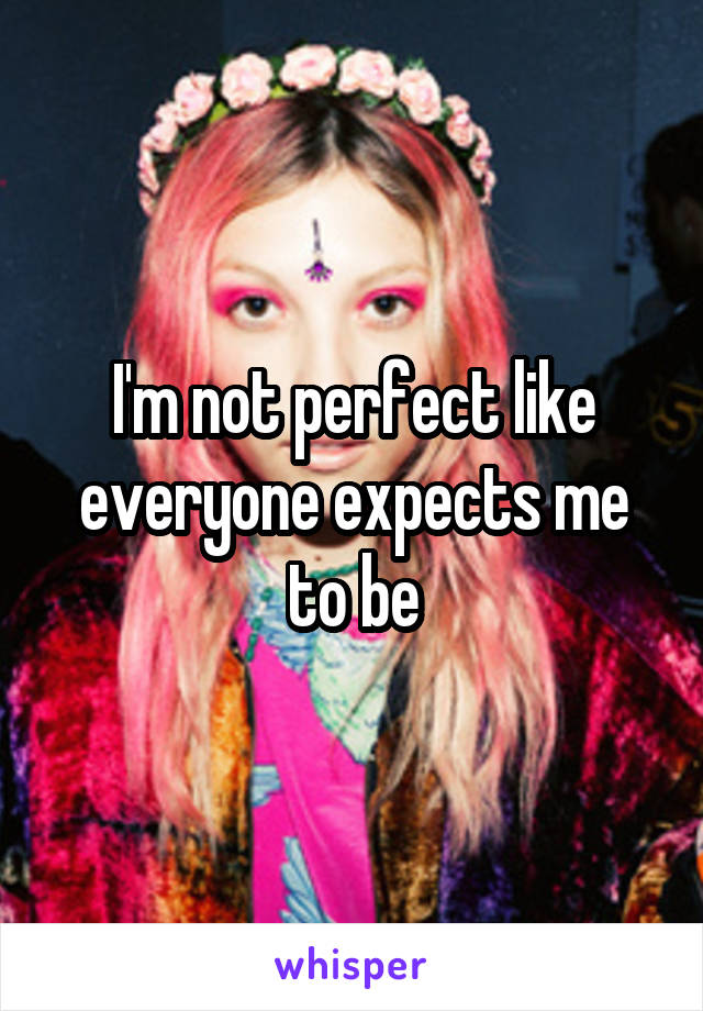 I'm not perfect like everyone expects me to be