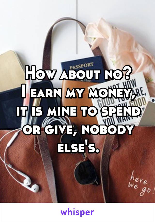 How about no?
I earn my money, it is mine to spend or give, nobody else's.