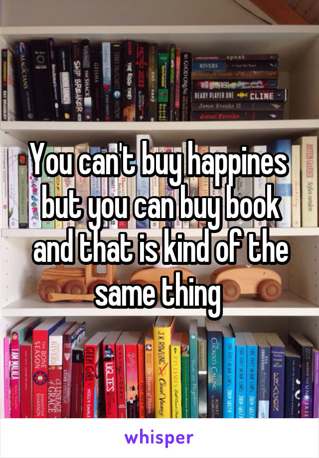 You can't buy happines 
but you can buy book and that is kind of the same thing 