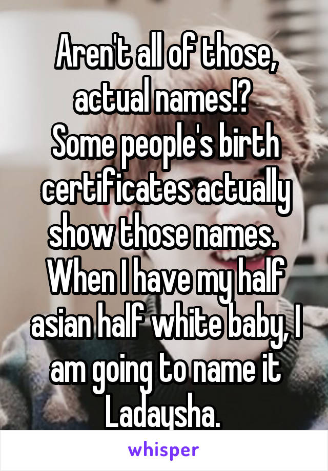 Aren't all of those, actual names!? 
Some people's birth certificates actually show those names. 
When I have my half asian half white baby, I am going to name it Ladaysha. 