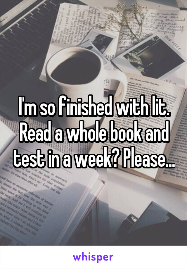 I'm so finished with lit. Read a whole book and test in a week? Please...