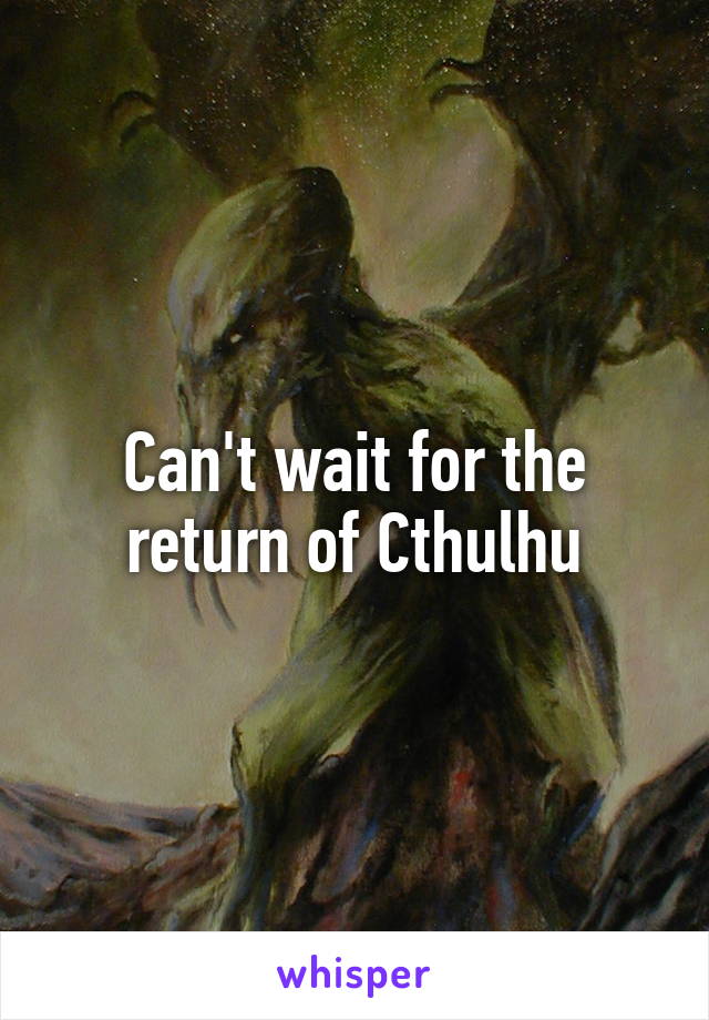 Can't wait for the return of Cthulhu