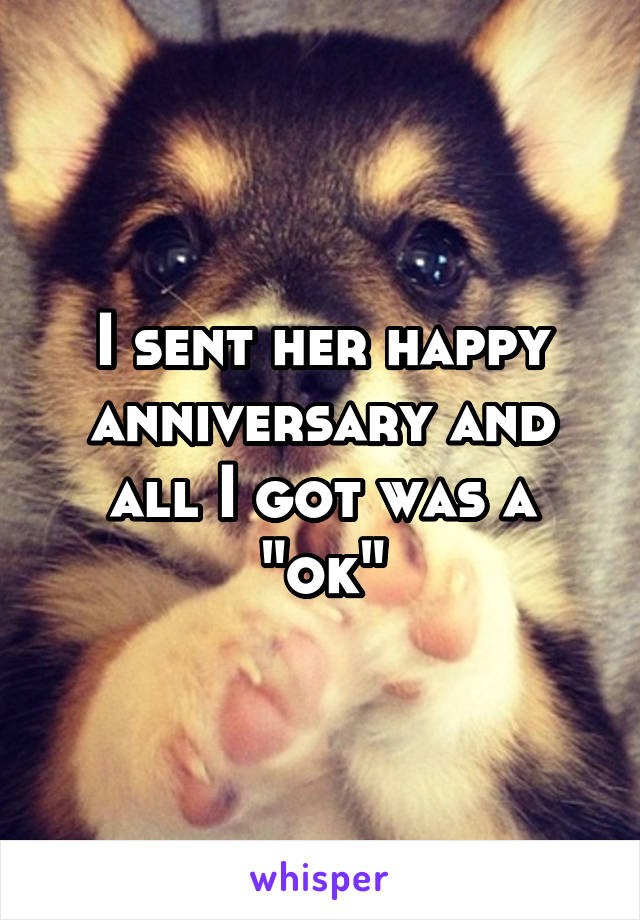 I sent her happy anniversary and all I got was a "ok"