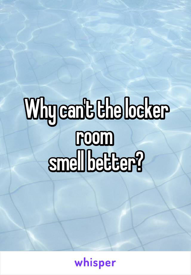 Why can't the locker room 
smell better?