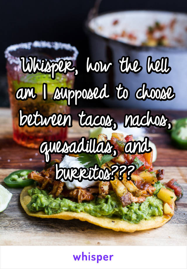 Whisper, how the hell am I supposed to choose between tacos, nachos, quesadillas, and burritos???
