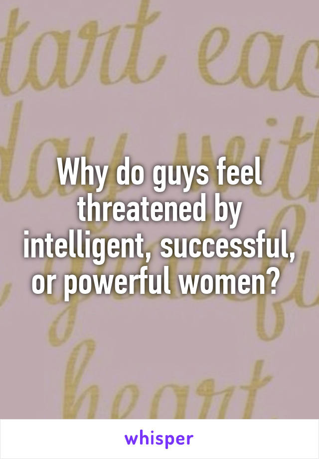 Why do guys feel threatened by intelligent, successful, or powerful women? 