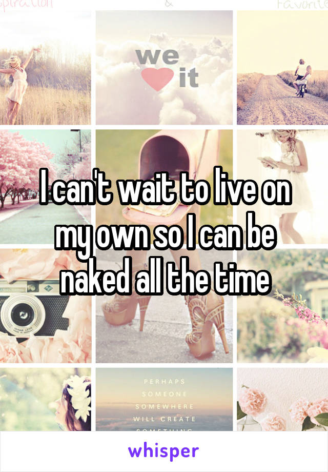 I can't wait to live on my own so I can be naked all the time