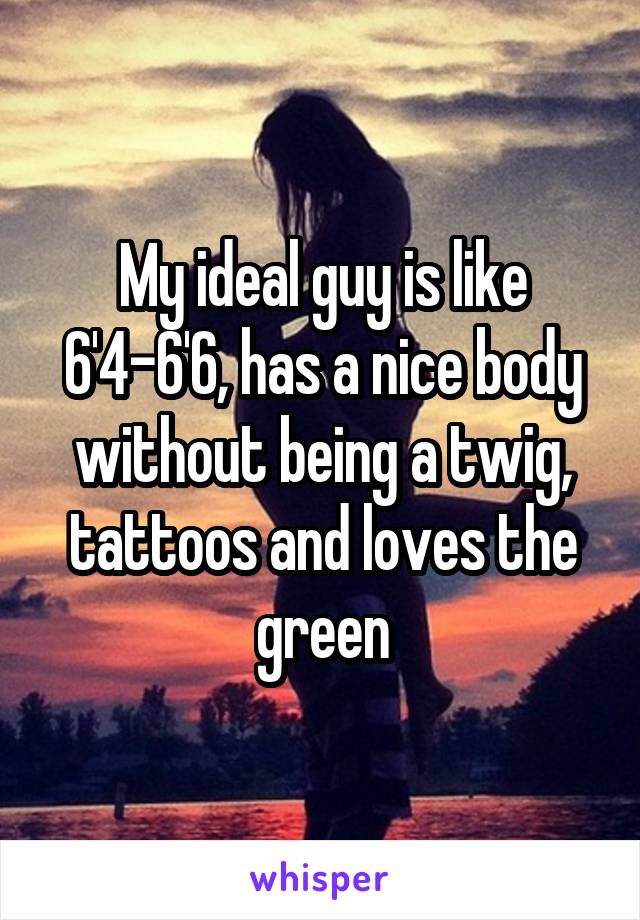 My ideal guy is like 6'4-6'6, has a nice body without being a twig, tattoos and loves the green