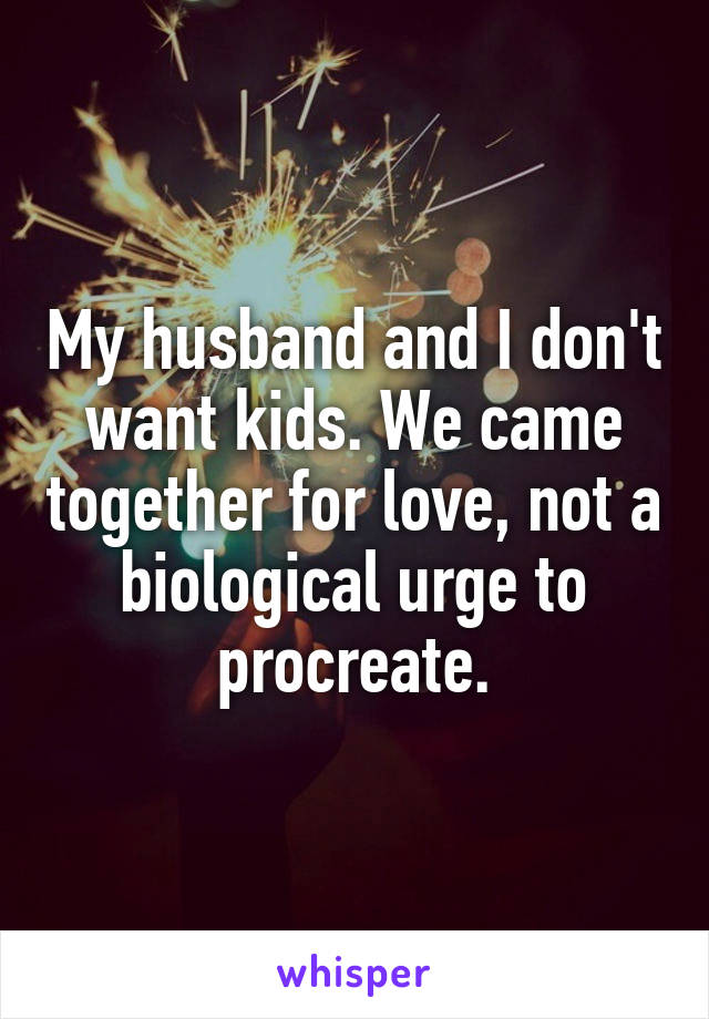 My husband and I don't want kids. We came together for love, not a biological urge to procreate.