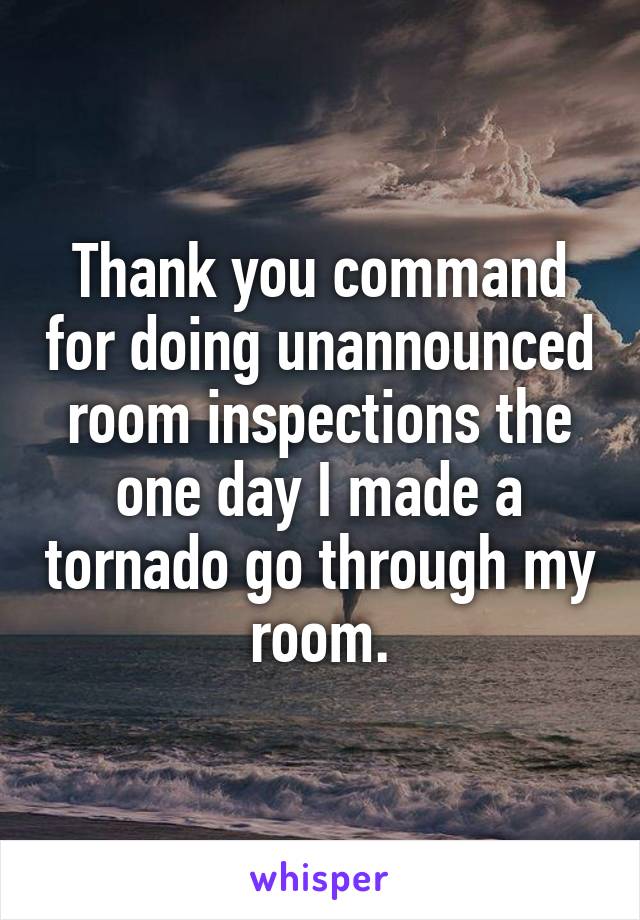 Thank you command for doing unannounced room inspections the one day I made a tornado go through my room.