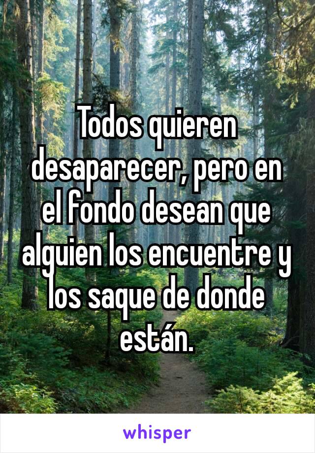 Todos quieren desaparecer, pero en el fondo desean que alguien los encuentre y los saque de donde  están.