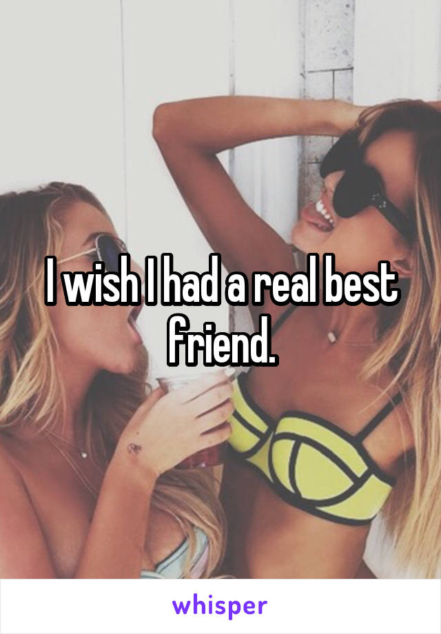 I wish I had a real best friend.