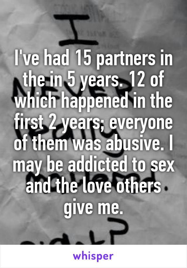 I've had 15 partners in the in 5 years. 12 of which happened in the first 2 years; everyone of them was abusive. I may be addicted to sex and the love others give me.